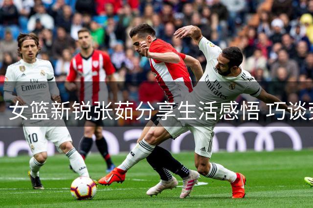 女篮新锐张茹分享生活感悟 巧谈劳逸结合之道